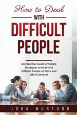 How to Deal with Difficult People: An Essential Guide of Simple Strategies to Deal with Difficult People at Work and Life in General
