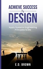 Achieve Success By Design-Apply Systems Engineering Principles to Life: Apply Systems Engineering Principles to Life