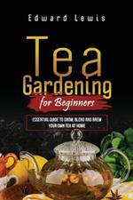 Tea Gardening for Beginners: Essential Guide to Grow, Blend and Brew Your Own Tea at Home