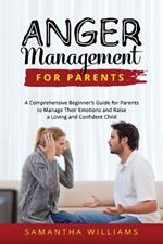 Anger Management for Parents: A Comprehensive Beginner's Guide for Parents to Manage Their Emotions and Raise a Loving and Confident Child