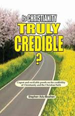 Is Christianity Truly Credible: Cogent and verifiable proofs on the credibility of Christianity and the Christian Faith