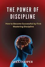 The Power of Discipline by Alex Cooper: How to Become Successful by First Mastering Discipline