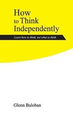 How to Think Independently: Learn how to think, not what to think