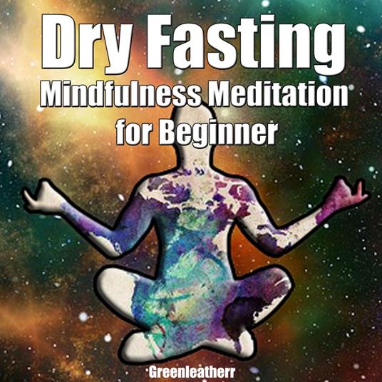 Dry Fasting & Mindfulness Meditation for Beginners: Guide to Miracle of Fasting & Peaceful Relaxation - Healing the Body , Soul & Spirit