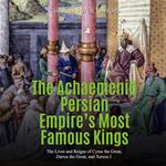 Achaemenid Persian Empire’s Most Famous Kings, The: The Lives and Reigns of Cyrus the Great, Darius the Great, and Xerxes I