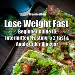 Lose Weight Fast: Beginner Guide to Intermittent Fasting, 5 2 Fast & Apple Cider Vinegar