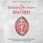 Livonian Brothers of the Sword, The: The History of the Medieval Catholic Military Order that Fought Pagans in Eastern Europe