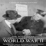 Internment of German-Americans during World War II, The: The History of the American Government’s Controversial Decision to Intern and Deport Citizens of German Descent