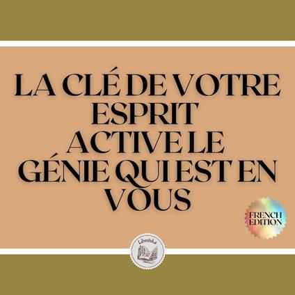 LA CLÉ DE VOTRE ESPRIT: ACTIVE LE GÉNIE QUI EST EN VOUS