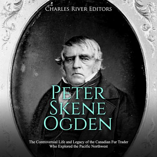 Peter Skene Ogden: The Controversial Life and Legacy of the Canadian Fur Trader Who Explored the Pacific Northwest