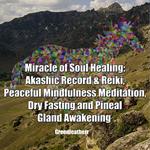 Miracle of Soul Healing: Akashic Record & Reiki, Peaceful Mindfulness Meditation, Dry Fasting and Pineal Gland Awakening