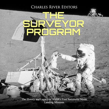 Surveyor Program, The: The History and Legacy of NASA’s First Successful Moon Landing Missions