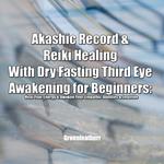 Akashic Record & Reiki Healing With Dry Fasting Third Eye Awakening for Beginners: Heal Your Energy & Awaken Your Empathic Abilities & Intuitive