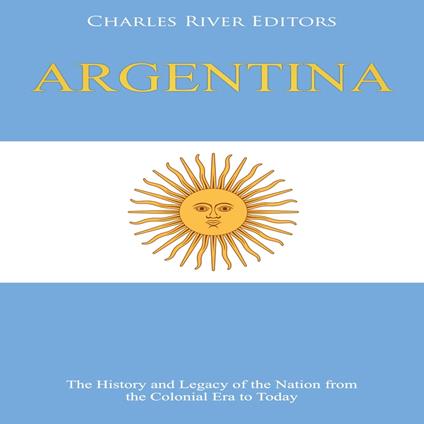 Argentina: The History and Legacy of the Nation from the Colonial Era to Today