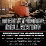Men At Work Collection:Ultimate Blacksmithing Guide,Blacksmithing For Beginners & Woodworking For Beginners