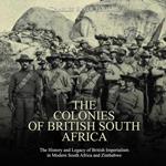 Colonies of British South Africa, The: The History and Legacy of British Imperialism in Modern South Africa and Zimbabwe