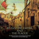 Byzantine Empire and the Plague, The: The History and Legacy of the Pandemic that Ravaged the Byzantines in the Early Middle Ages