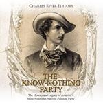 Know Nothing Party, The: The History and Legacy of America’s Most Notorious Nativist Political Party