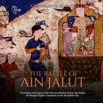 Battle of Ain Jalut, The: The History and Legacy of the Decisive Mamluk Victory that Halted the Mongol Empire’s Expansion across the Middle East