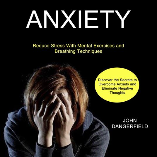 Anxiety: Discover the Secrets to Overcome Anxiety and Eliminate Negative Thoughts (Reduce Stress With Mental Exercises and Breathing Techniques)