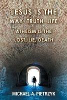 Jesus Is the Way, Truth, Life: Atheism Is the Lost, Lie, Death