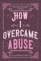 How I Overcame Abuse: My Struggle to Become Whole After Molestation and Rape