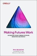 Making Futures Work: Integrating Futures Thinking for Design, Innovation, and Strategy