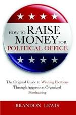 How to Raise Money for Political Office: The Original Guide to Winning Elections Through Aggressive, Organized Fundraising