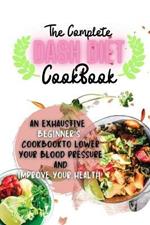 The Complete Dash Diet Cookbook: An Exhaustive Beginner's Cookbook to Lower Your Blood Pressure and Improve Your Health