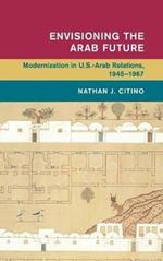 Envisioning the Arab Future: Modernization in US-Arab Relations, 1945–1967