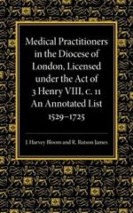 Medical Practitioners in the Diocese of London, Licensed under the Act of 3 Henry VIII, C. II: An Annotated List 1529-1725