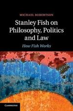 Stanley Fish on Philosophy, Politics and Law: How Fish Works