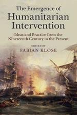 The Emergence of Humanitarian Intervention: Ideas and Practice from the Nineteenth Century to the Present