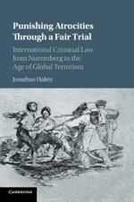 Punishing Atrocities through a Fair Trial: International Criminal Law from Nuremberg to the Age of Global Terrorism