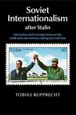 Soviet Internationalism after Stalin: Interaction and Exchange between the USSR and Latin America during the Cold War