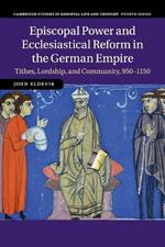 Episcopal Power and Ecclesiastical Reform in the German Empire: Tithes, Lordship, and Community, 950-1150