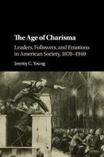 The Age of Charisma: Leaders, Followers, and Emotions in American Society, 1870-1940