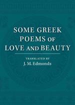 Some Greek Poems of Love and Beauty: Being a Selection from the Little Things of Greek Poetry Made and Translated into English