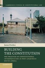 Building the Constitution: The Practice of Constitutional Interpretation in Post-Apartheid South Africa