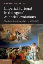 Imperial Portugal in the Age of Atlantic Revolutions: The Luso-Brazilian World, c.1770-1850