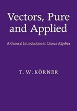 Vectors, Pure and Applied: A General Introduction to Linear Algebra