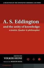 A.S. Eddington and the Unity of Knowledge: Scientist, Quaker and Philosopher: A Selection of the Eddington Memorial Lectures with a Preface by Lord Martin Rees