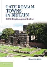 Late Roman Towns in Britain: Rethinking Change and Decline