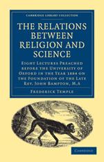 The Relations between Religion and Science: Eight Lectures Preached before the University of Oxford in the Year 1884 on the Foundation of the Late Rev. John Bampton, M.A.