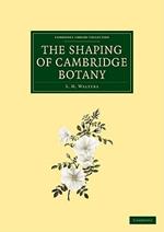 The Shaping of Cambridge Botany: A Short History of Whole-Plant Botany in Cambridge from the Time of Ray into the Present Century