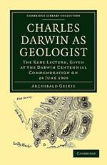 Charles Darwin as Geologist: The Rede Lecture, Given at the Darwin Centennial Commemoration on 24 June 1909