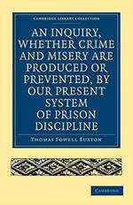 An Inquiry, whether Crime and Misery are Produced or Prevented, by our Present System of Prison Discipline