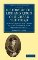 History of the Life and Reign of Richard the Third: To which is Added the Story of Perkin Warbeck from Original Documents