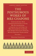 The Posthumous Works of Mrs Chapone: Containing Her Correspondence with Mr Richardson, a Series of Letters to Mrs Elizabeth Carter, and Some Fugitive Pieces, Never Before Published