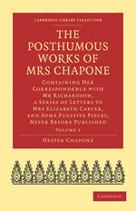 The Posthumous Works of Mrs Chapone: Containing Her Correspondence with Mr Richardson, a Series of Letters to Mrs Elizabeth Carter, and Some Fugitive Pieces, Never Before Published